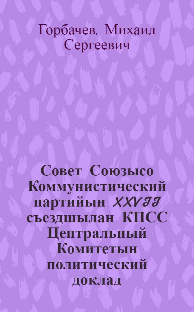 Совет Союзысо Коммунистический партийын XXVII съездшылан КПСС Центральный Комитетын политический доклад = Политический доклад Центрального Комитета КПСС XXVII съезду Коммунистической партии Советского Союза