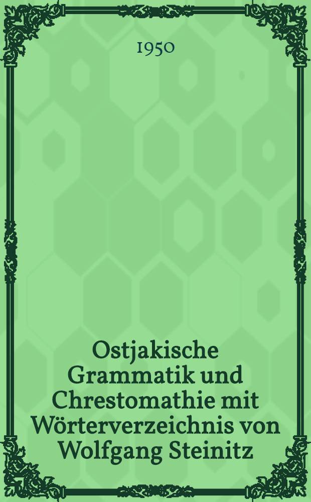 Ostjakische Grammatik und Chrestomathie mit Wörterverzeichnis von Wolfgang Steinitz = [Остяцкая грамматика и хрестоматия со словарем]