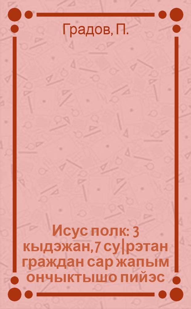 Исус полк : 3 кыдэжан, 7 су|рэтан граждан сар жапым ончыктышо пийэс = Полк Исуса