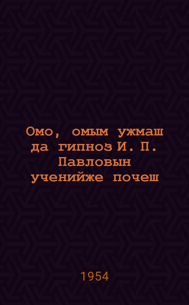 Омо, омым ужмаш да гипноз И. П. Павловын ученийже почеш = Сон, сновидения и гипноз в свете учения И. П. Павлова