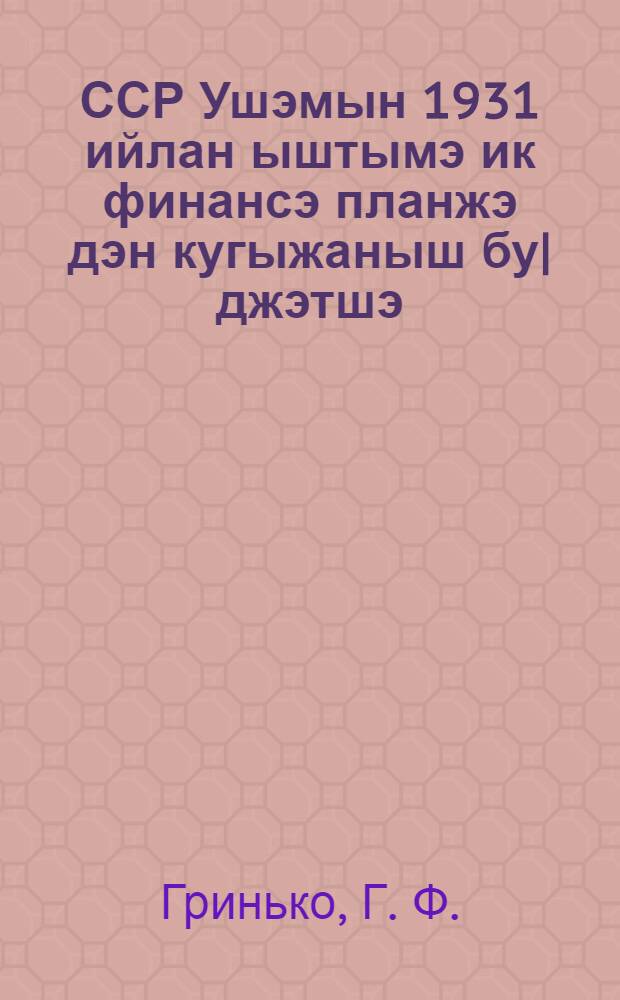 ССР Ушэмын 1931 ийлан ыштымэ ик финансэ планжэ дэн кугыжаныш бу|джэтшэ : ССР Ушэм Наркомфин Гринько йолт. ССРУ ЦИК у каналан погынышо III сэесийэш докладшэ = Единый финплан и госбюджет СССР на 1931 год
