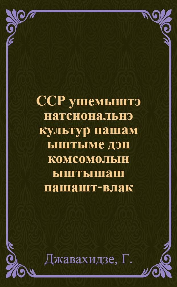 ССР ушемыштэ натсиональнэ культур пашам ыштыме дэн комсомолын ыштышаш пашашт-влак : 9-шэ чыла ССР ушэм комсомол погынымэшэш Джавахидзэ йолташын ойлымыжо = О национально-культурном строительстве в СССР и задачах ВЛКСМ