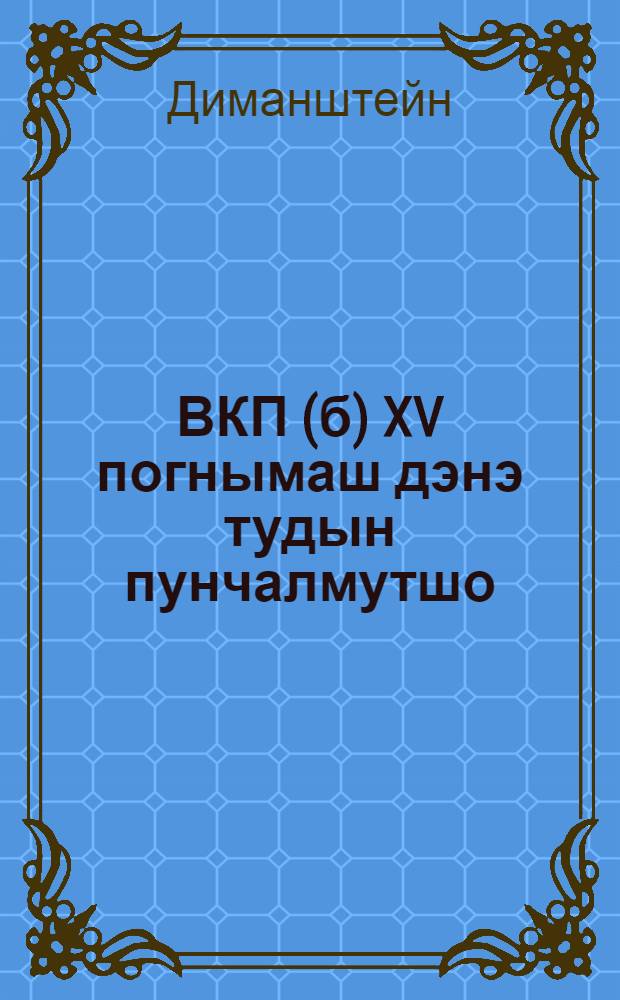 ВКП(б) XV погнымаш дэнэ тудын пунчалмутшо = XV съезд и его постановления