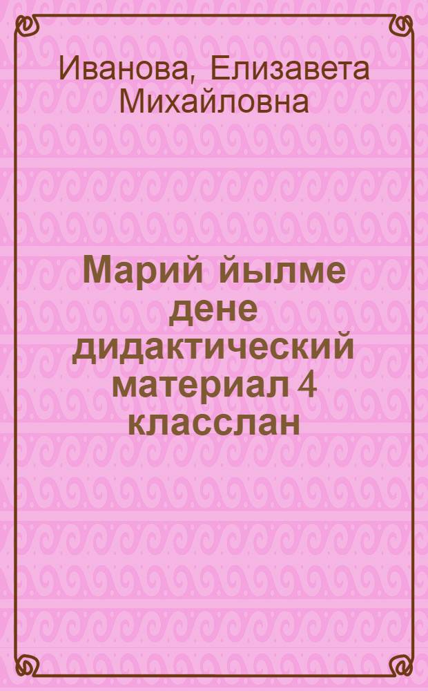 Марий йылме дене дидактический материал 4 класслан : Туныктышо-влаклан пособий = Дидактический материал по марийском языку для 4-го класса