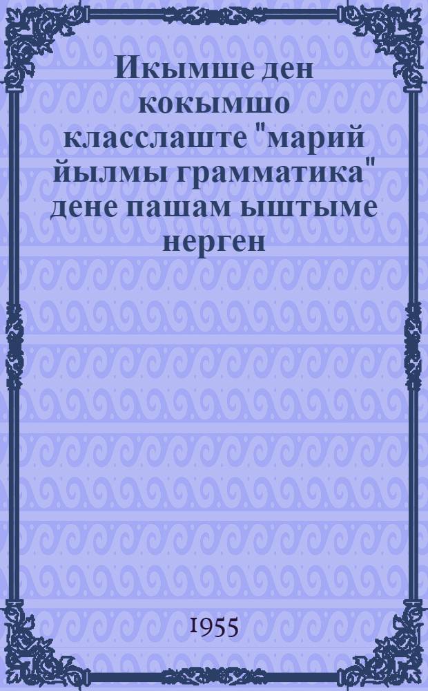 Икымше ден кокымшо класслаште "марий йылмы грамматика" дене пашам ыштыме нерген = [О работе по учебникам марийского языка в первом и втором классах]