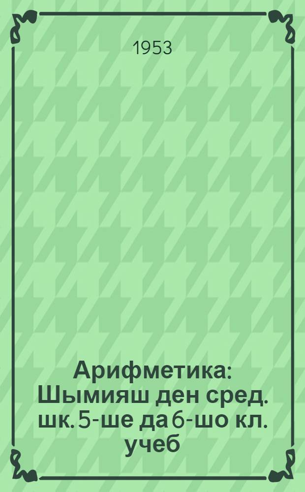 Арифметика : Шымияш ден сред. шк. 5-ше да 6-шо кл. учеб = Арифметика