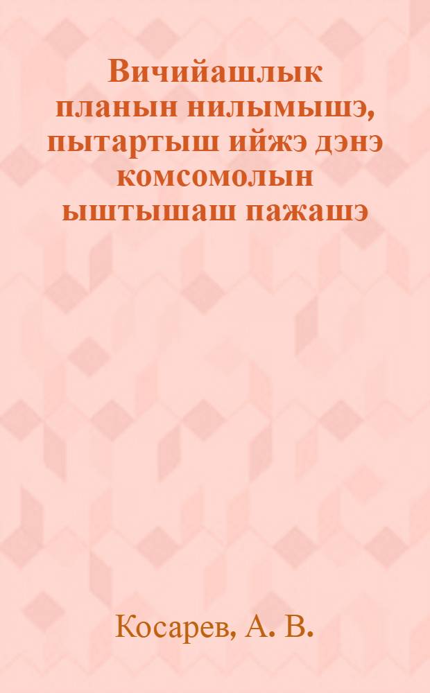 Вичийашлык планын нилымышэ, пытартыш ийжэ дэнэ комсомолын ыштышаш пажашэ : ВЛКСМын 7 пу|ту|нь ушэм конфэрэнсэшыжэ ыштымэ доклад = Четвертый завершающий год пятилетки и задачи комсомола