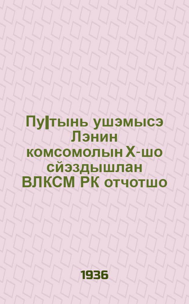 Пу|тынь ушэмысэ Лэнин комсомолын Х-шо сйэздышлан ВЛКСМ РК отчотшо = Отчет ЦК ВЛКСМ Х Всесоюзному съезду Ленинского комсомола