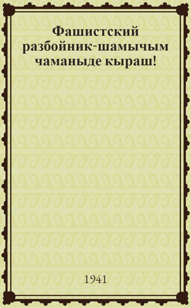 Фашистский разбойник-шамычым чаманыде кыраш! = [Беспощадно бить фашистских разбойников!]