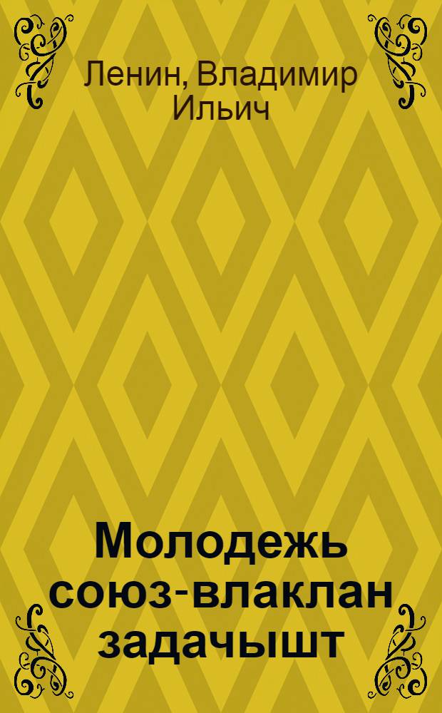 Молодежь союз-влаклан задачышт : 1920-ий 2-шо октябрьыште Молодежьын Российский Коммунистический Союзшын III-шо Всероссийский сьездыштыже ойлымо речь = Задачи союзов молодежи