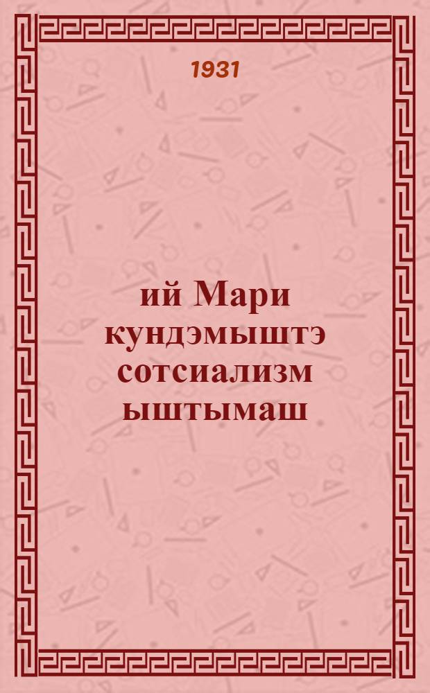 10 ий Мари кундэмыштэ сотсиализм ыштымаш(1921-1931) : Мари кундэмлан 10-ий тэммэ лу|мэш возымо = [10 лет социалистического строительства в Марийском крае]