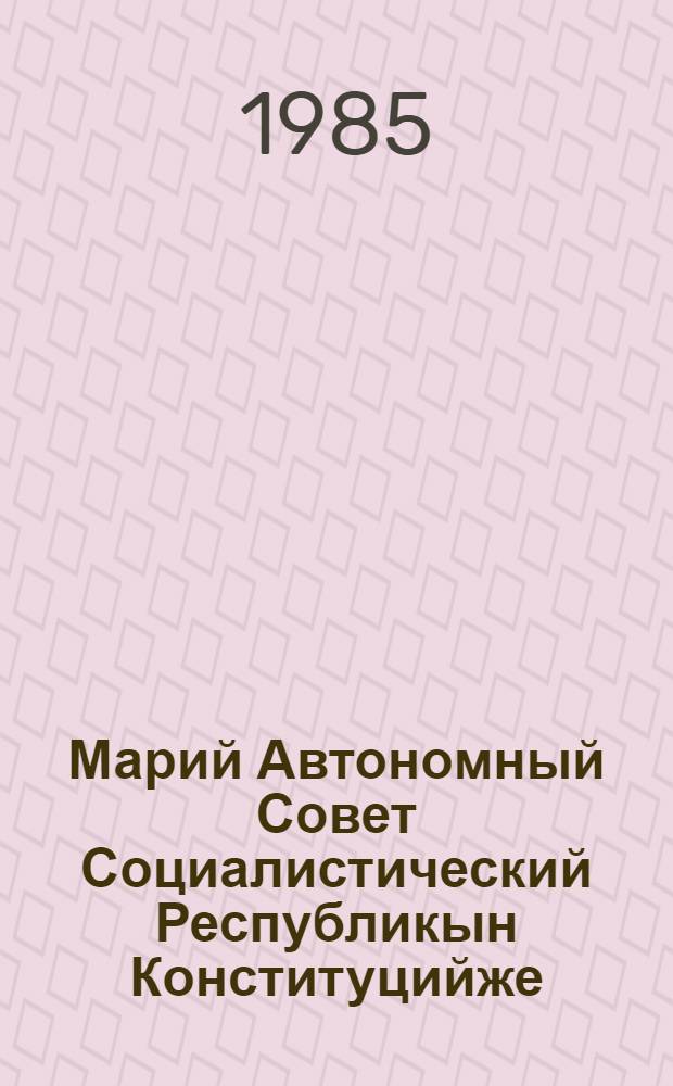 Марий Автономный Совет Социалистический Республикын Конституцийже (Ту|н| Законжо) : 1978 ий 27 майыште индешымше созыв Марий АССР Верховный Советын внеочередной луымшо сессийыштыже приниматлыме = Конституция (Основной Закон) Марийской Автономной Советской Социалистической Республики