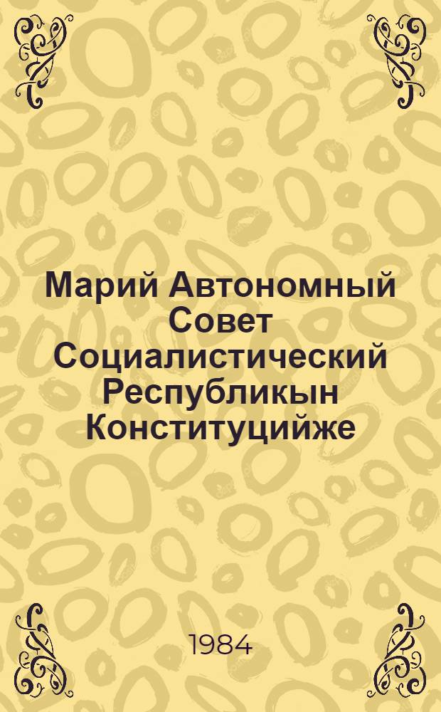 Марий Автономный Совет Социалистический Республикын Конституцийже (Ту|н| Законжо) : 1978 ий 27 майыште индешымше созыв Марий АССР Верховный Советын внеочередной луымшо сессийыштыже приниматлыме = Конституция (Основной Закон) Марийской Автономной Советской Социалистической Республики