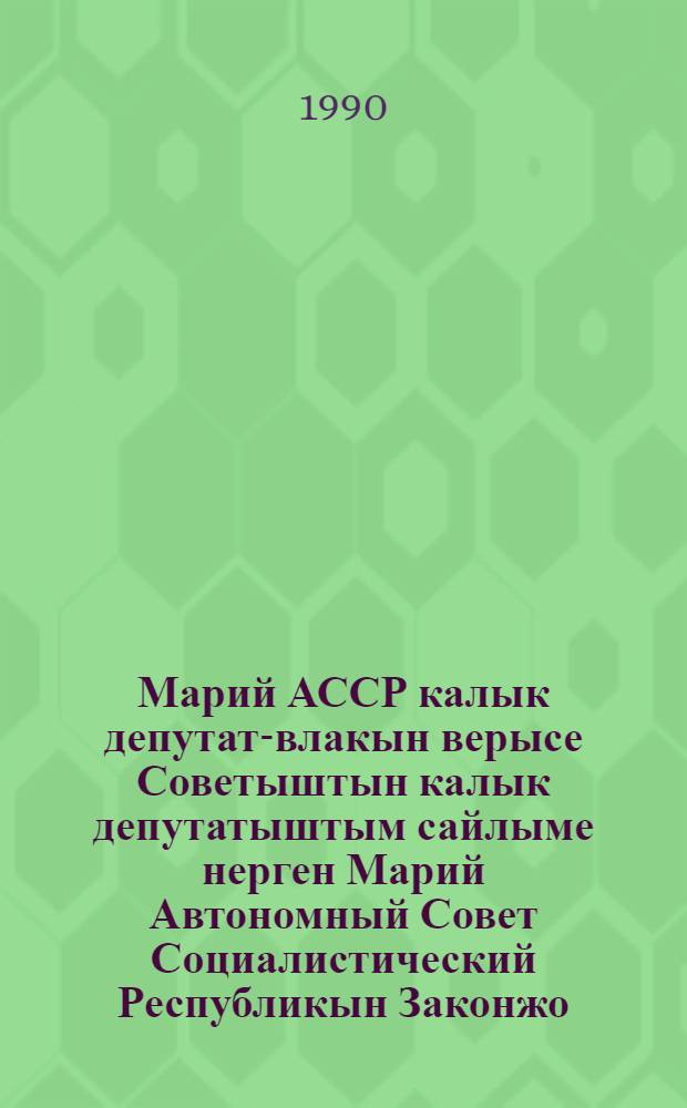 Марий АССР калык депутат-влакын верысе Советыштын калык депутатыштым сайлыме нерген Марий Автономный Совет Социалистический Республикын Законжо : 1989 ий 2 нояб. латикымше созыв Марий АССР Верховный Советын латкокымшо сессийыштыже приниматлыме = Закон Марийской Автономной Советской Социалистической Республики о выборах народных депутатов местных Советов Марийской АССР