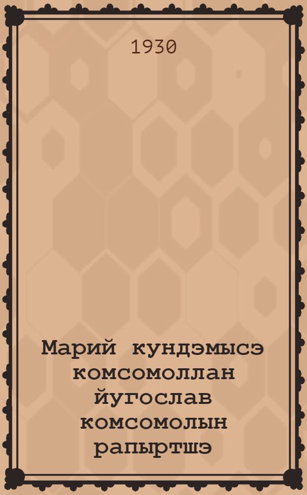 Марий кундэмысэ комсомоллан йугослав комсомолын рапыртшэ : 10 ий кучэдалмаш = Рапорт Югославского Комсомола Марийскому Комсомолу