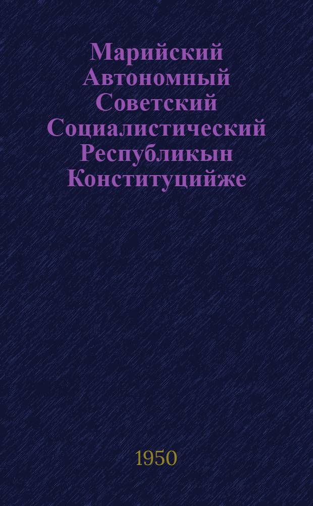 Марийский Автономный Советский Социалистический Республикын Конституцийже(Ту|н| Законжо) : Ред. комис. докладше почеш 1949 ий 14 июньышто ыштыме вашталтыш дене Марийский АССР Верховный Совет приниматлен = Конституция (Основной Закон) Марийской Автономной Советской Социалистической Республики