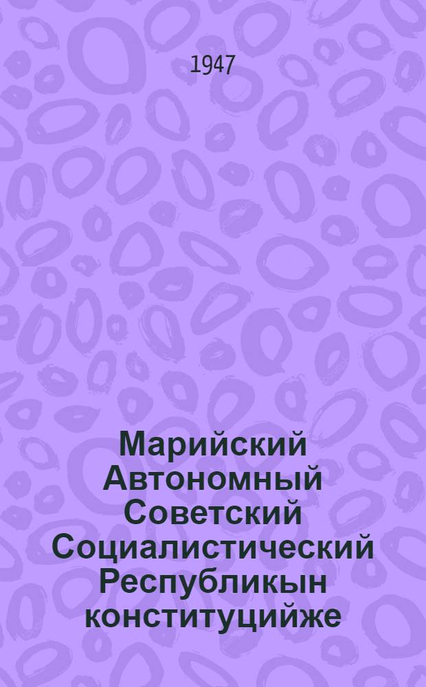 Марийский Автономный Советский Социалистический Республикын конституцийже (Ту|н| Законжо) : Мар АССР Верх. Сов. 2,3,4-ше сессийлаштыже вашталтышым да ешартышым пуртымо = Конституция (Основной Закон) Марийской Автономной Советской Социалистической Республики
