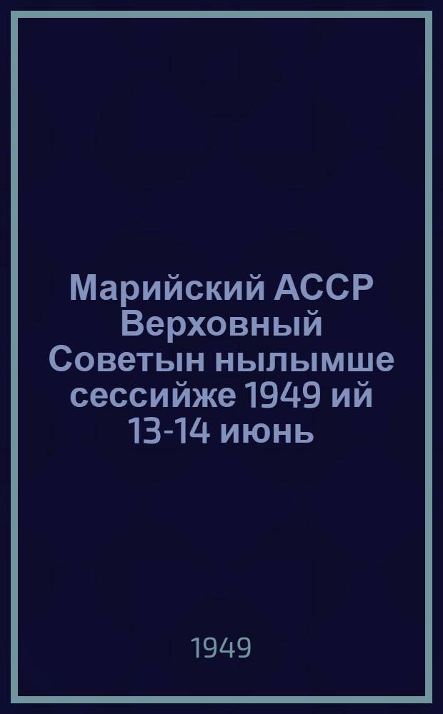 Марийский АССР Верховный Советын нылымше сессийже 1949 ий 13-14 июнь : Стенографический отчет = Стенографический отчет 4-й сессии 2-го созыва Верховного Совета Марийской АССР
