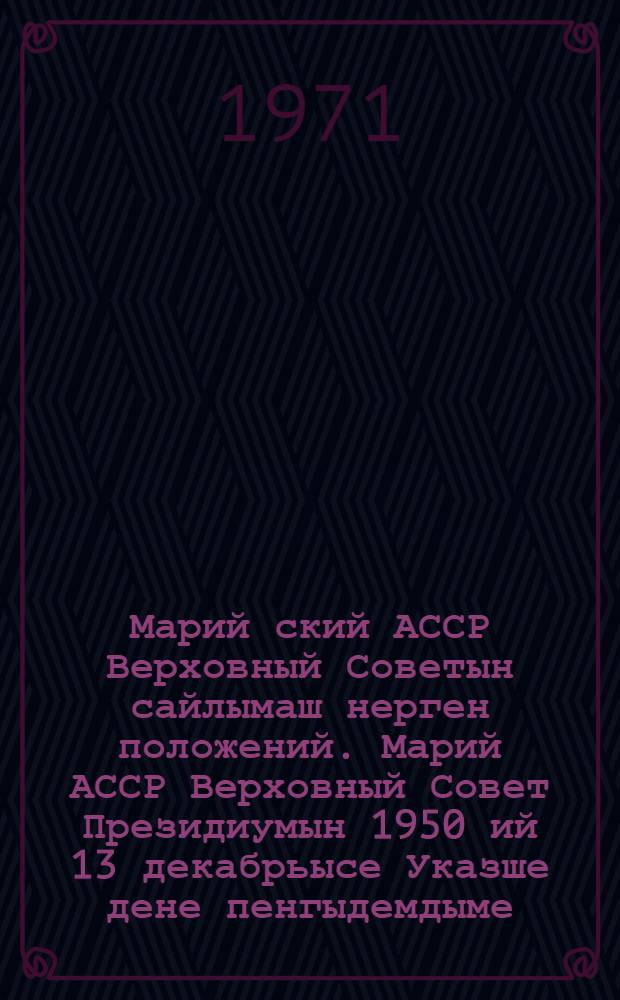 Марий[ский] АССР Верховный Советын сайлымаш нерген положений. Марий АССР Верховный Совет Президиумын 1950 ий 13 декабрьысе Указше дене пенгыдемдыме : Марий АССР Верховный Совет Президиумын 1959 ий 3 январьысе, 1963 ий 10 январьысе да 1966 ий 12 ноябрьысе Указше-влак дене вашталтышым да ешартышым пуртымо = Положение о выборах в Верховный Совет Марийской АССР