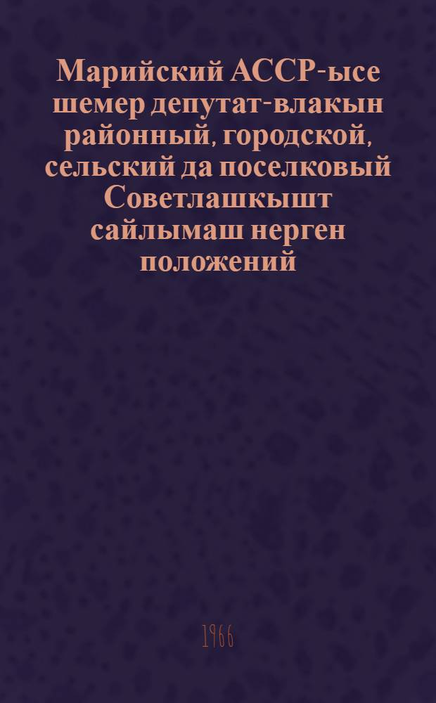 Марийский АССР-ысе шемер депутат-влакын районный, городской, сельский да поселковый Советлашкышт сайлымаш нерген положений : Марийский АССР Верховный Совет Президиумын 1950 ий 7 октябрьысе Указше дене пен|ыдемдыме. Марийский АССР Верховный Совет Президиумын 1954 ий 7 декабтьысе, 1959 ий 3 январьысе, 1963 ий 10 январьысе да 1966 ий 12 ноябрьысе Указше-влак дене вашталтышым пуртымо = Положение о выборах в районные, городские, сельские и поселковые Советы депутатов трудящихся Марийской АССР