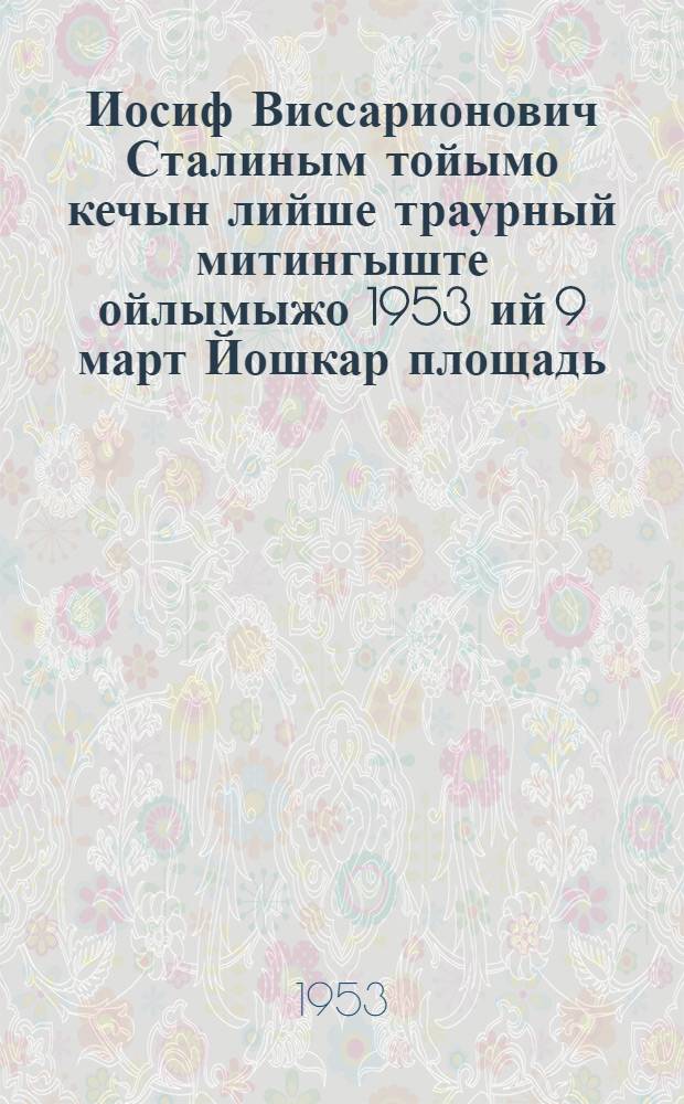 Иосиф Виссарионович Сталиным тойымо кечын лийше траурный митингыште ойлымыжо 1953 ий 9 март Йошкар площадь = Речь на траурном митинге в день похорон Иосифа Виссарионовича Сталина на Красной площади 9 марта 1953 года
