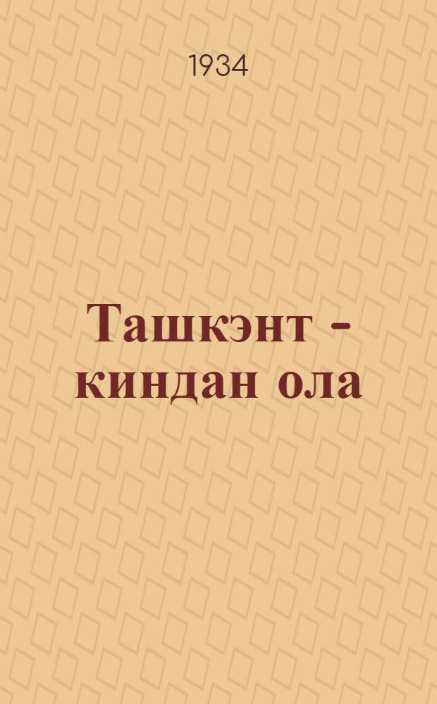 Ташкэнт - киндан ола = Ташкент - город хлебный
