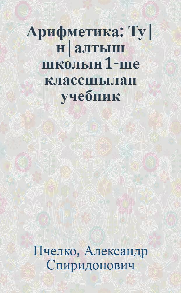 Арифметика : Ту|н|алтыш школын 1-ше классшылан учебник = Арифметика для 1-го класса начальной школы