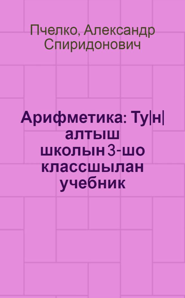 Арифметика : Ту|н|алтыш школын 3-шо классшылан учебник = Арифметика