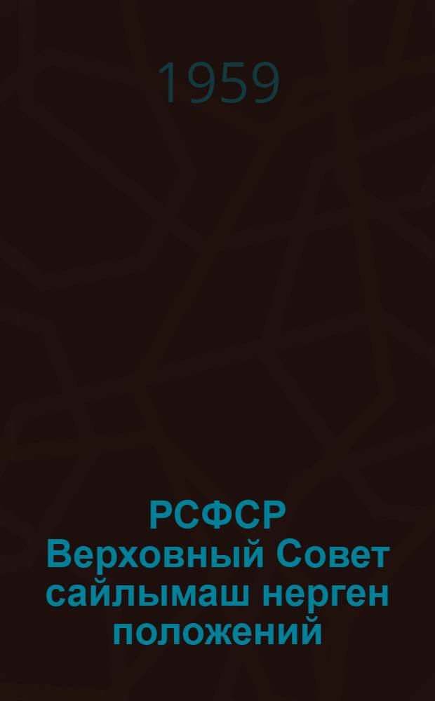 РСФСР Верховный Совет сайлымаш нерген положений : РСФСР Верх. Сов. Презид. 1950 ий 11 дек. Указше дене пенгыдемдыме. РСФСР Верх. Сов. Презид. 1958 ий 29 дек. указше почеш ыштыме вашталтыш да ешартыш-влак дене печатлен лукталтеш = [Положение о выборах в Верховный Совет РСФСР]