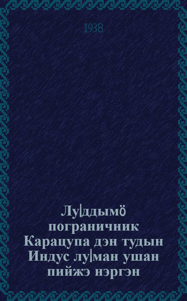 Лу|ддымö пограничник Карацупа дэн тудын Индус лу|ман ушан пийжэ нэргэн = О храбром пограничнике Карацупе и об Индусе, его умной собаке