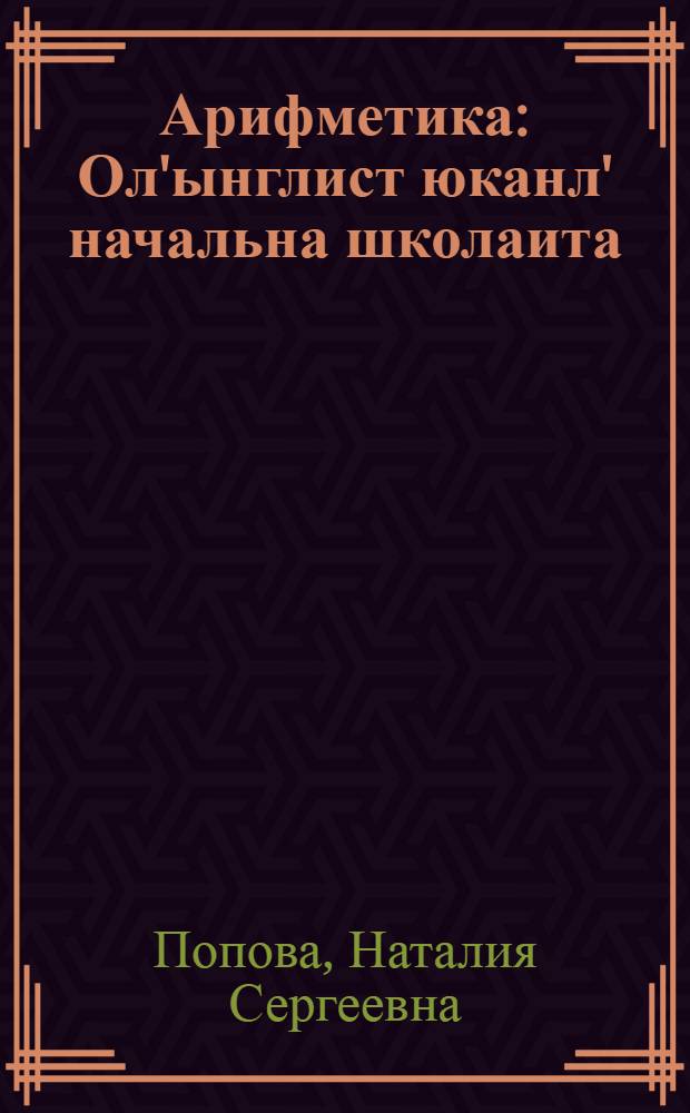 Арифметика : Ол'ынглист юканл' начальна школаита : Ч. 1 : 1 класс пата = Учебник арифметики для начальной школы