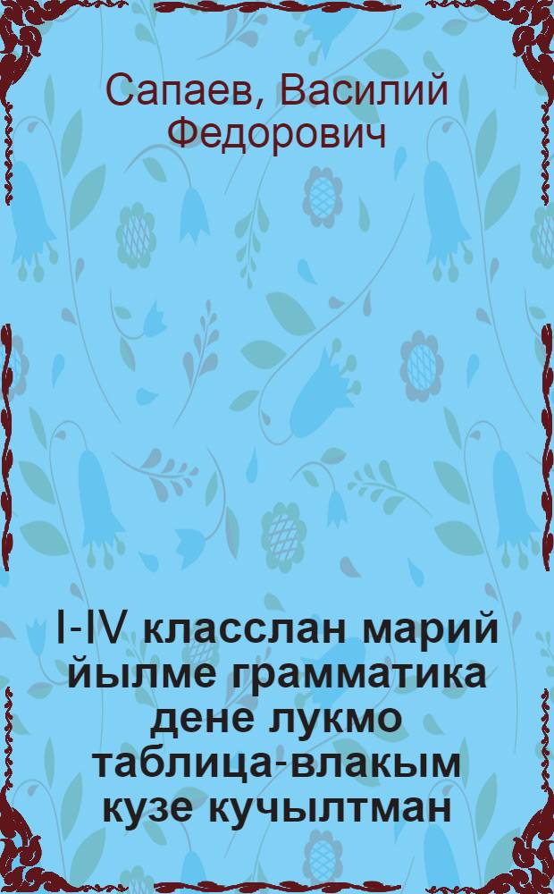 I-IV класслан марий йылме грамматика дене лукмо таблица-влакым кузе кучылтман : (Туныктышо-влаклан умылтарен возымаш) = Как использовать таблицы на уроках марийского языка в I_IV классах