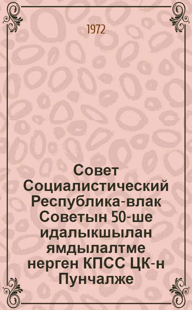 Совет Социалистический Республика-влак Советын 50-ше идалыкшылан ямдылалтме нерген КПСС ЦК-н Пунчалже = Постановление ЦК КПСС о подготовке к 50-летию Союза Советских Социалистических Республик