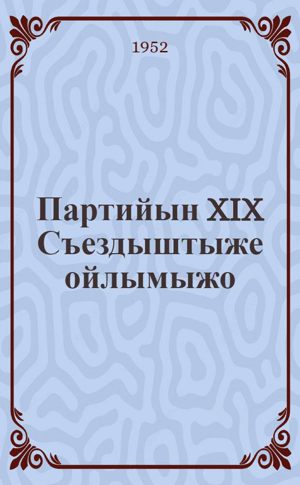 Партийын XIX Съездыштыже ойлымыжо : 1952 ий 14 окт = Речь на XIX Съезде партии 14 октября 1952г