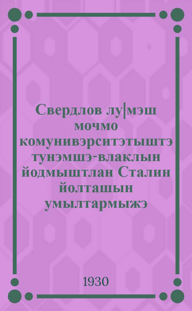 Свердлов лу|мэш мочмо комунивэрситэтыштэ тунэмшэ-влаклын йодмыштлан Сталин йолташын умылтармыжэ : (Йошкар Кече № 21 №-ан газэт гыч) = Ответы т. Сталина на вопросы студентов коммунистического университета им. Свердлова