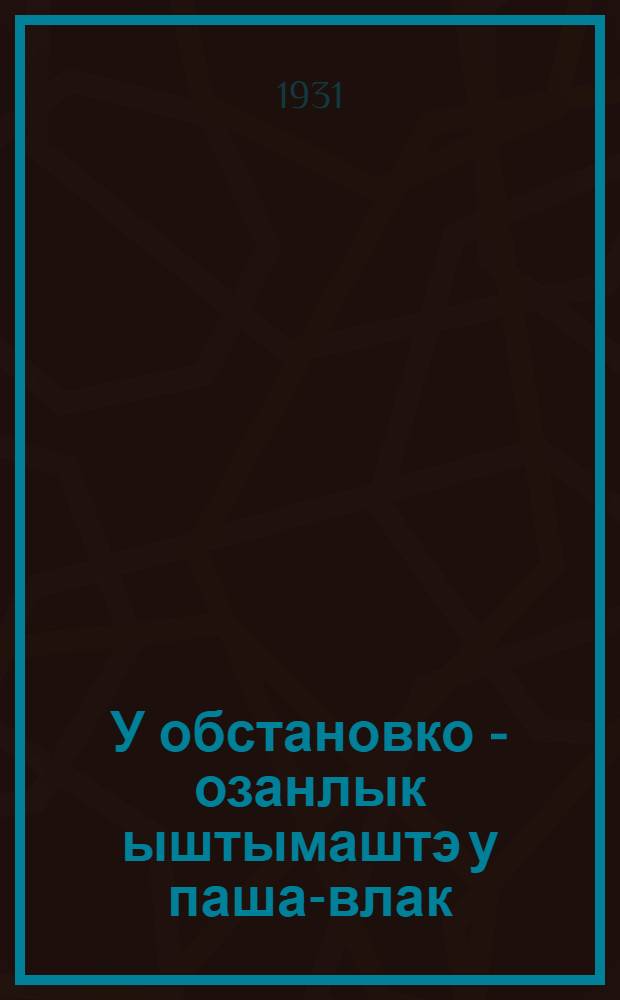 У обстановко - озанлык ыштымаштэ у паша-влак : Озанлык пашайан-влакын канаш эшышт 1931 ий 23 ийуньэш ойлымыжо = Новая обстановка - новые задачи хозяйственного строительства