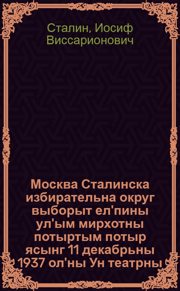 Москва Сталинска избирательна округ выборыт ел'пины ул'ым мирхотны потыртым потыр ясынг 11 декабрьны 1937 ол'ны Ун театрны = Речь на предвыборном собрании избирателей Сталинского избирательного округа гор. Москвы 11 декабря 1937 года в Большом театре