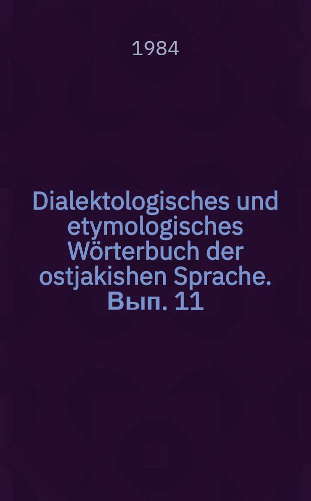 Dialektologisches und etymologisches Wörterbuch der ostjakishen Sprache. Вып. 11