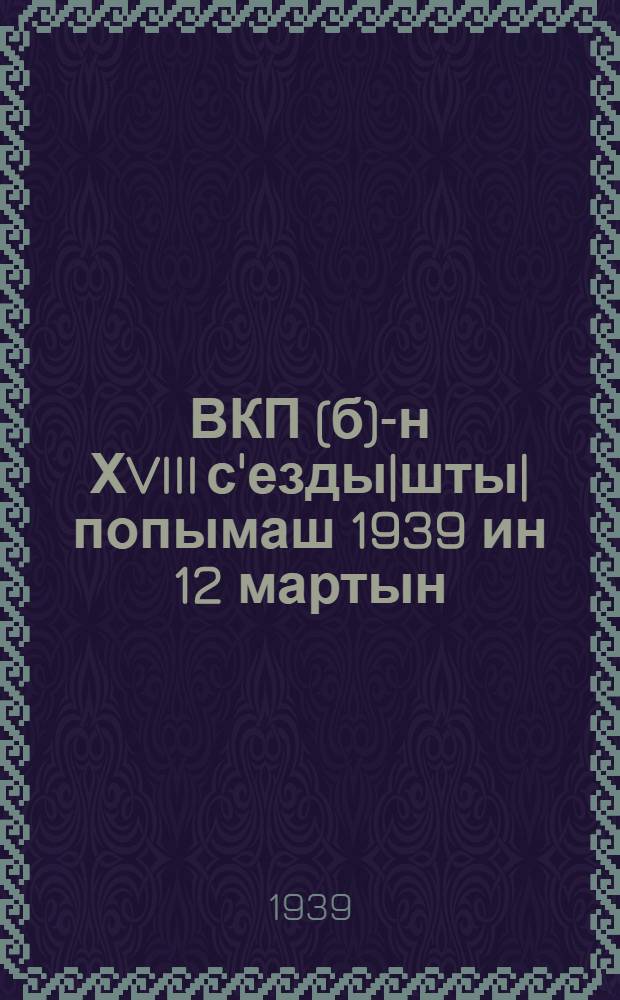 ВКП(б)-н ХVIII с'езды|шты| попымаш 1939 ин 12 мартын = Речь на 18 съезде ВКП(б) 12 марта 1939 г.