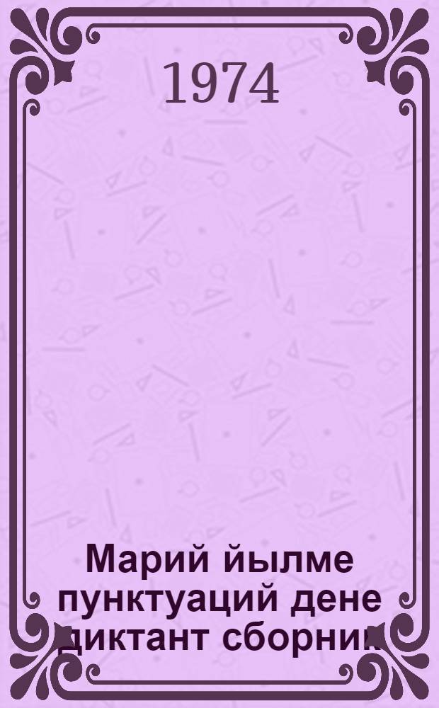 Марий йылме пунктуаций дене диктант сборник : 4-8 класслаште марий йылмым туныктышо-влаклан пособий = Сборник диктантов по пунктуации марийского языка