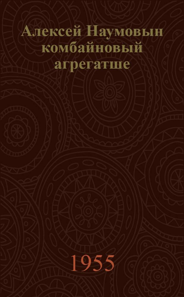 Алексей Наумовын комбайновый агрегатше : Пектубаевский МТС = Комбайновый агрегат Алексея Наумова