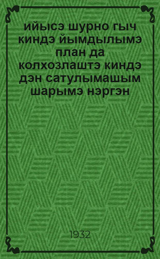 1932 ийысэ шурно гыч киндэ йымдылымэ план да колхозлаштэ киндэ дэн сатулымашым шарымэ нэргэн : ССР Ушэм Совнаркомын да ВКП(б) Рудо комитэтын пунчалжэ = О плане хлебозаготовок из урожая 1932 г. и о развертывани колхозной торговли хлебом; О плане скотозаготовок и о мясной торговле колхозов, колхозников и единоличных трудящихся крестьян