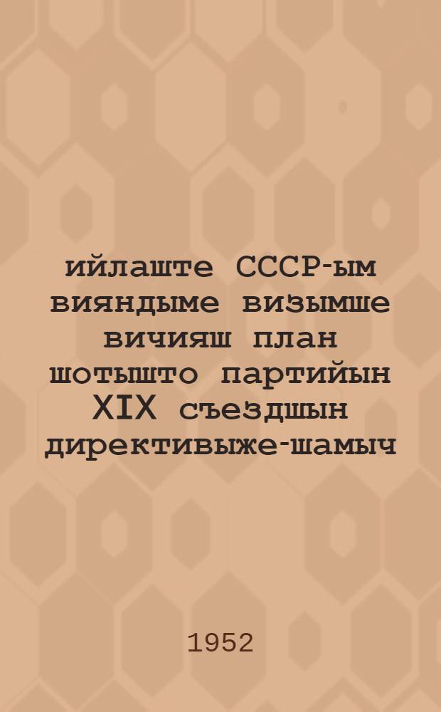 1951-1955 ийлаште СССР-ым вияндыме визымше вичияш план шотышто партийын XIX съездшын директивыже-шамыч : Госплан пред. М. З. Сабуров йолташын докладше почеш ВКП(б) XIX съездын резолюцийже = Директивы XIX съезда партии по пятому пятилетнему плану развития СССР на 1951-1955 годы