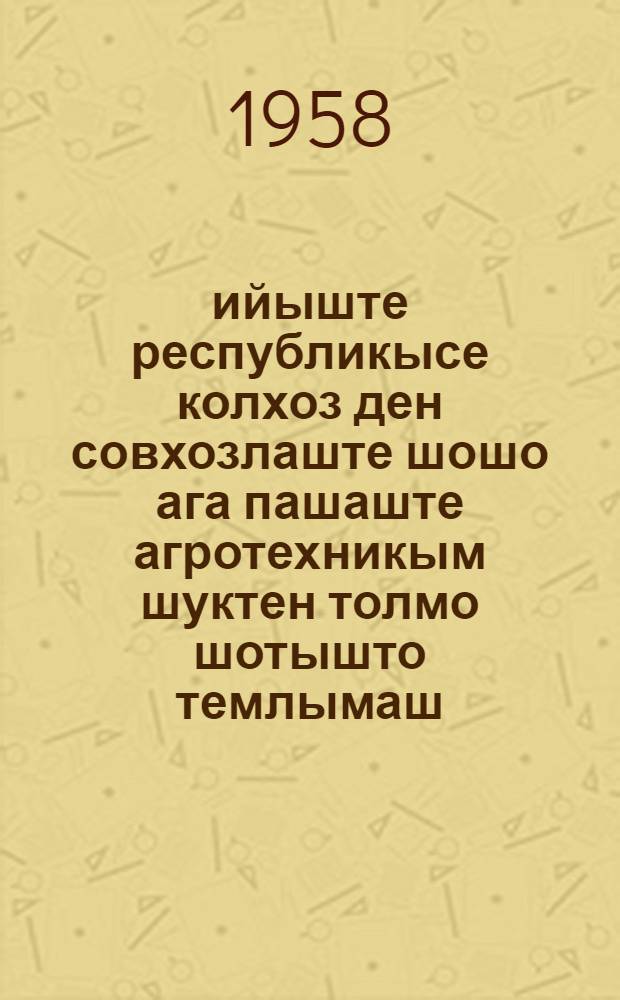 1958 ийыште республикысе колхоз ден совхозлаште шошо ага пашаште агротехникым шуктен толмо шотышто темлымаш : Республикысе ял озанлык мин-во одобритлен = Рекомендации по проведению весенного сева 1958 г.