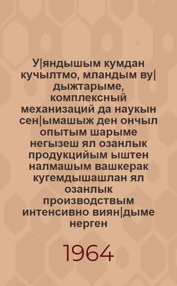 У|яндышым кумдан кучылтмо, мландым ву|дыжтарыме, комплексный механизаций да наукын сен|ымашыж ден ончыл опытым шарыме негызеш ял озанлык продукцийым ыштен налмашым вашкерак кугемдышашлан ял озанлык производствым интенсивно виян|дыме нерген : КПСС ЦК Пленумын 1964 ий 15 февральыште ик ой дене лукмо Пунчалже = Об интенсификации сельскохозяйственного производства на основе широкого применения удобрений, развития орошения, комплексной механизации и внедрения достижений науки и передового опыта для быстрейшего увеличения производства сельскохозяйственной прдукции