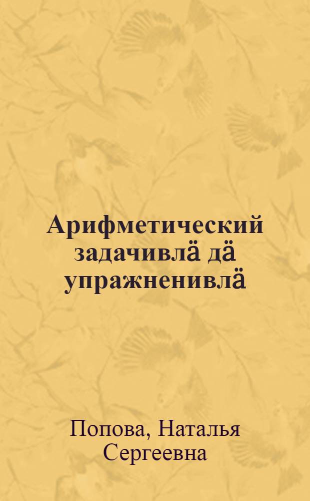 Арифметический задачивлä дä упражненивлä : Ты|нгäлты|ш школышты тыменьшы|влäлäн = Сборник арифметических задач и упражнений