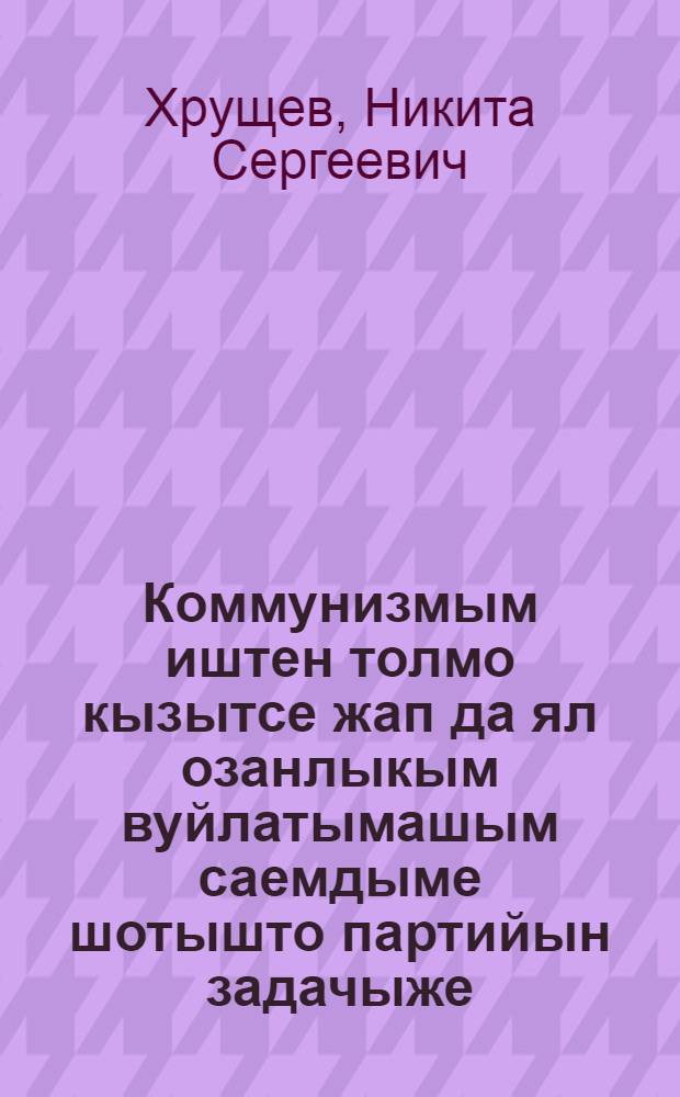 Коммунизмым иштен толмо кызытсе жап да ял озанлыкым вуйлатымашым саемдыме шотышто партийын задачыже : 1962 ий 5 ден 9 мартыште КПСС ЦК-н Пленумыштыжо ыштыме доклад да заключит. мут = Современный этап коммунистического строительства и задачи партии по улучшению руководства сельским хозяйством