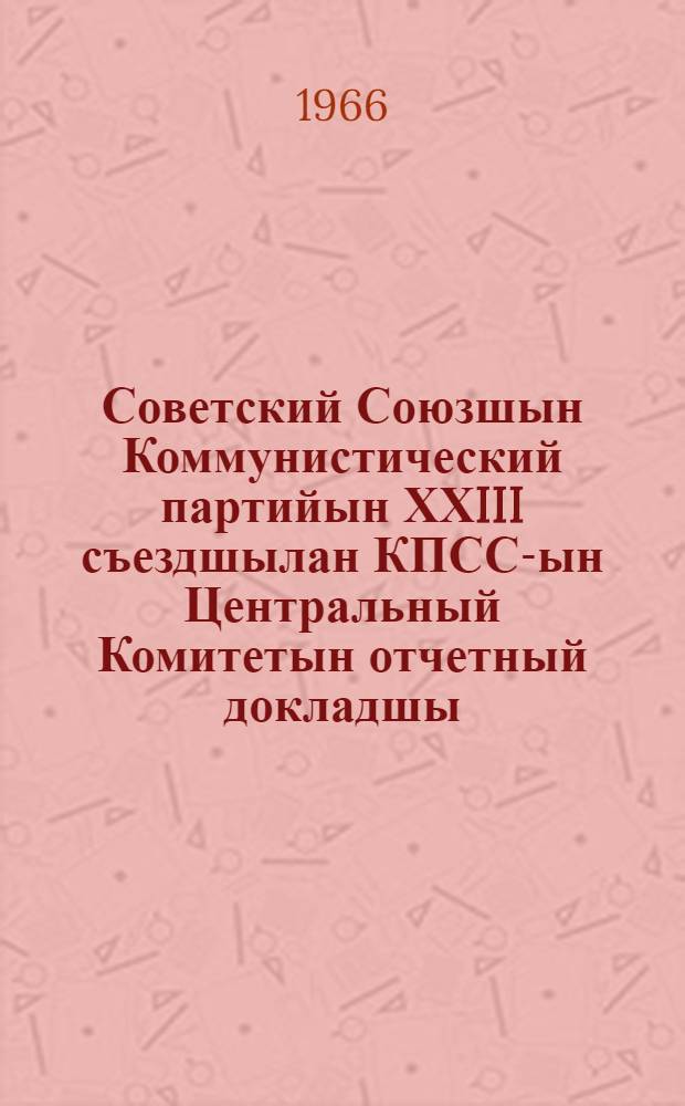 Советский Союзшын Коммунистический партийын ХХIII съездшылан КПСС-ын Центральный Комитетын отчетный докладшы : 1966 ин 29 мартын = Отчетный доклад Центрального Комитета КПСС ХХIII съезду коммунистической партии Советского Союза