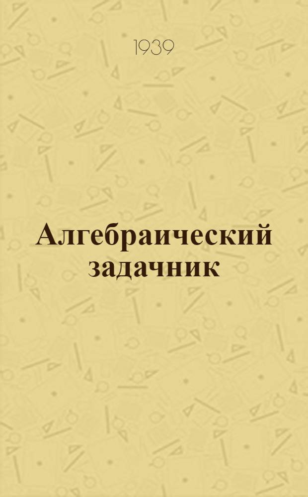 Алгебраический задачник : Неполный средний дон средний школын тыменьшывлäлäн : Ч. 1 : 6-й, 7-й дä 8-й классвлäшты тыменьшывлäлäн = Сборник алгебраических задач