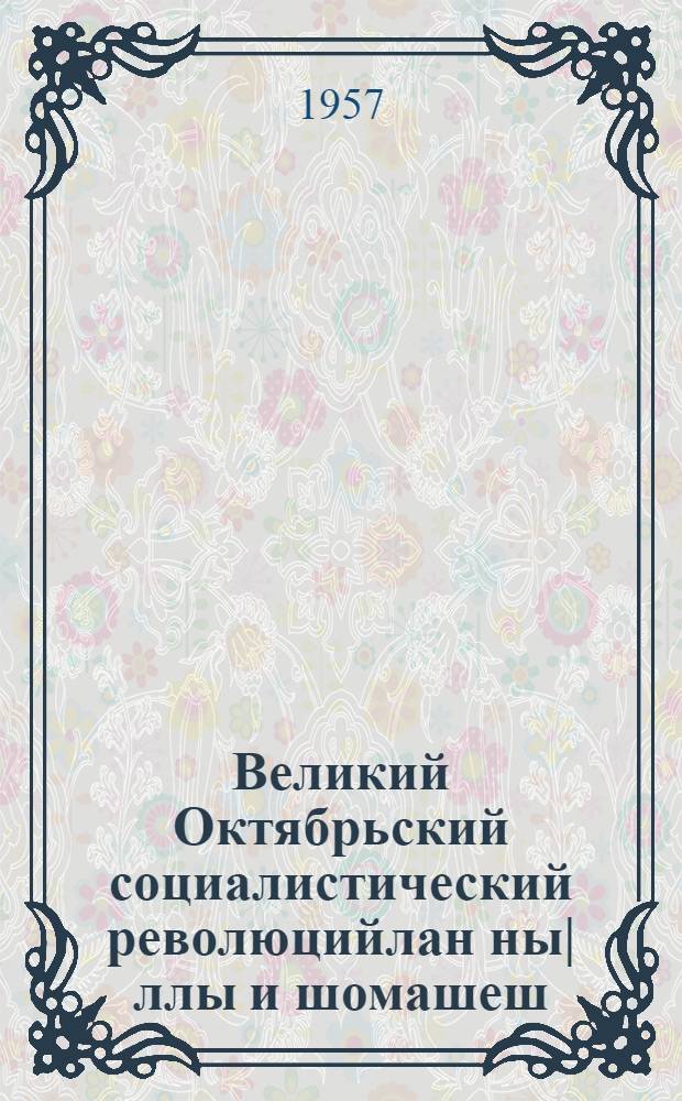 Великий Октябрьский социалистический революцийлан ны|ллы и шомашеш (1917-1957) : КПСС ЦК-н Проп. дон агитацийын отд. д&auml; КПСС ЦК сагащы марксизм-ленинизм ин-тын тезисышты = К сорокалетию Великой Октябрьской социалистической революции